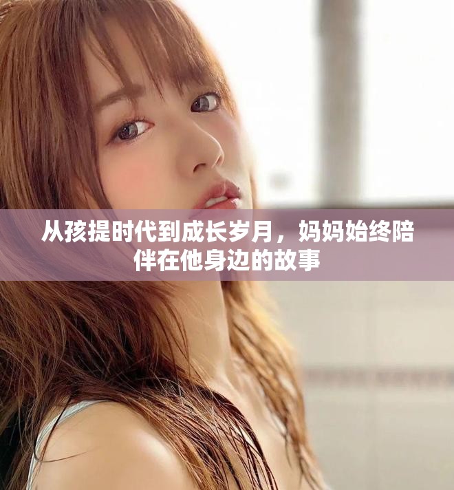從孩提時(shí)代到成長(zhǎng)歲月，媽媽始終陪伴在他身邊的故事