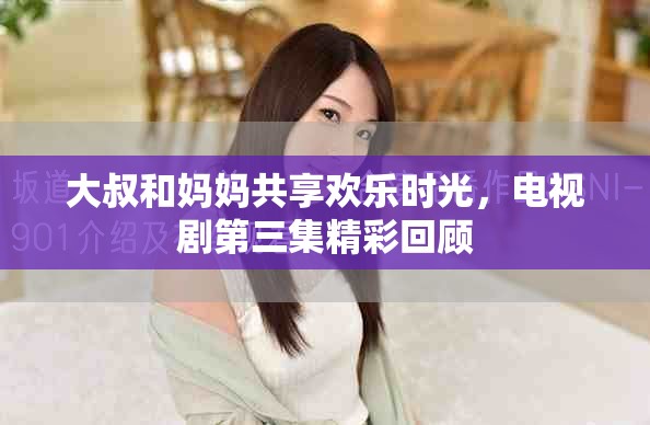 大叔和媽媽共享歡樂時光，電視劇第三集精彩回顧