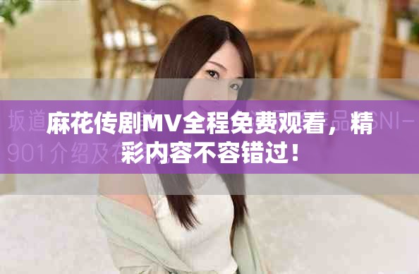 麻花傳劇MV全程免費(fèi)觀看，精彩內(nèi)容不容錯(cuò)過！