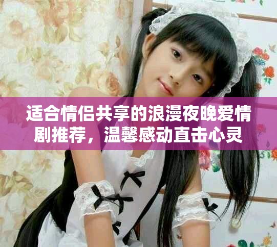 適合情侶共享的浪漫夜晚愛情劇推薦，溫馨感動直擊心靈