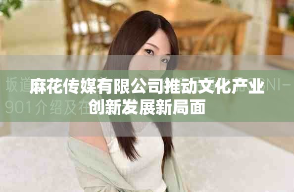 麻花傳媒有限公司推動文化產業(yè)創(chuàng)新發(fā)展新局面