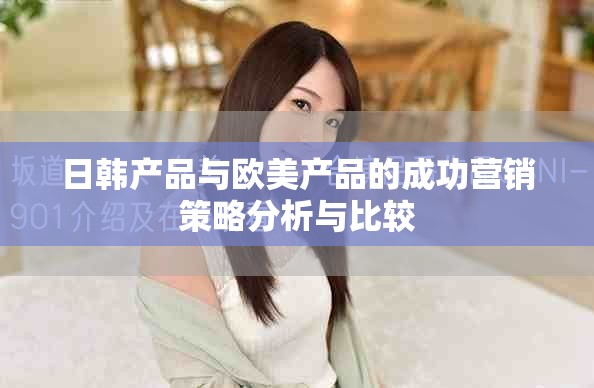 日韓產(chǎn)品與歐美產(chǎn)品的成功營銷策略分析與比較