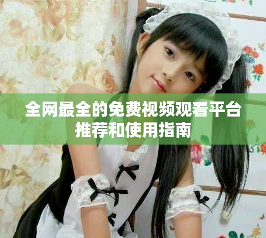 全網(wǎng)最全的免費視頻觀看平臺推薦和使用指南