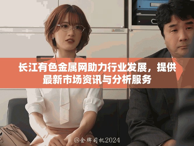 長(zhǎng)江有色金屬網(wǎng)助力行業(yè)發(fā)展，提供最新市場(chǎng)資訊與分析服務(wù)
