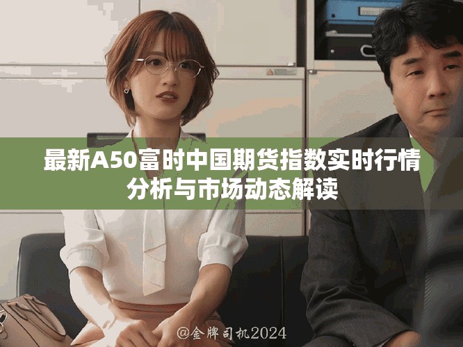 最新A50富時(shí)中國(guó)期貨指數(shù)實(shí)時(shí)行情分析與市場(chǎng)動(dòng)態(tài)解讀