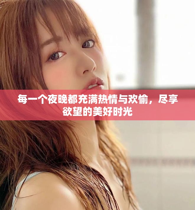 每一個夜晚都充滿熱情與歡愉，盡享欲望的美好時光