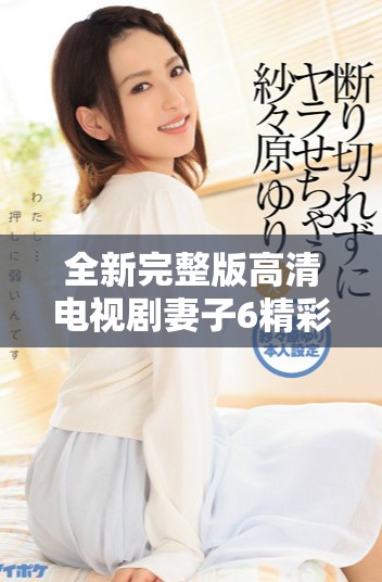 全新完整版高清電視劇妻子6精彩劇情盡享無(wú)廣告觀看體驗(yàn)
