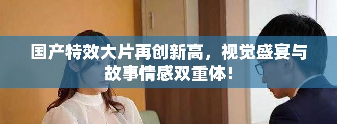 國產(chǎn)特效大片再創(chuàng)新高，視覺盛宴與故事情感雙重體！