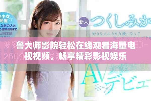 魯大師影院輕松在線觀看海量電視視頻，暢享精彩影視娛樂