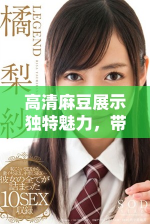 高清麻豆展示獨(dú)特魅力，帶你領(lǐng)略視覺(jué)盛宴