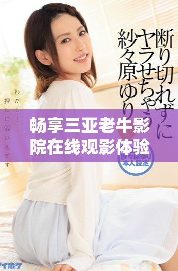 暢享三亞老牛影院在線觀影體驗(yàn)，輕松發(fā)現(xiàn)熱門影片資源