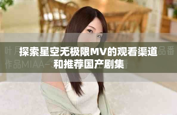 探索星空無極限MV的觀看渠道和推薦國產劇集