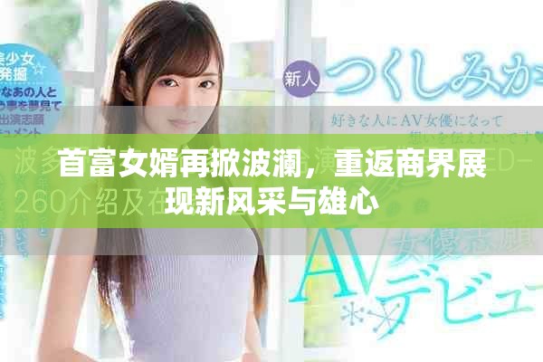 首富女婿再掀波瀾，重返商界展現(xiàn)新風(fēng)采與雄心