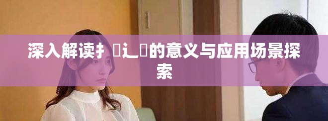 深入解讀扌喿辶畐的意義與應(yīng)用場(chǎng)景探索