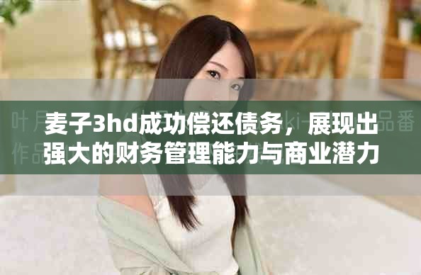 麥子3hd成功償還債務(wù)，展現(xiàn)出強(qiáng)大的財(cái)務(wù)管理能力與商業(yè)潛力