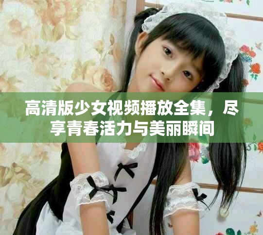 高清版少女視頻播放全集，盡享青春活力與美麗瞬間