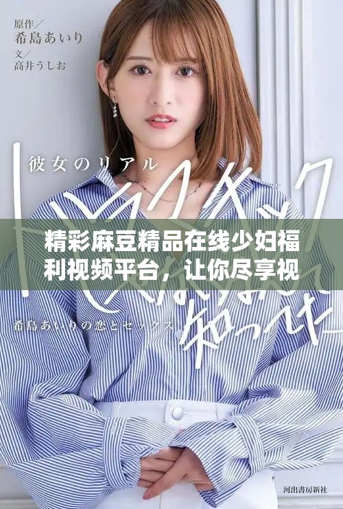 精彩麻豆精品在線少婦福利視頻平臺，讓你盡享視聽盛宴