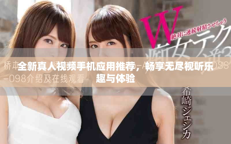全新真人視頻手機(jī)應(yīng)用推薦，暢享無盡視聽樂趣與體驗(yàn)