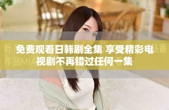 免費(fèi)觀(guān)看日韓劇全集 享受精彩電視劇不再錯(cuò)過(guò)任何一集