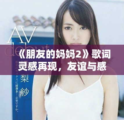 《朋友的媽媽2》歌詞靈感再現(xiàn)，友誼與感情交織的故事深度探討