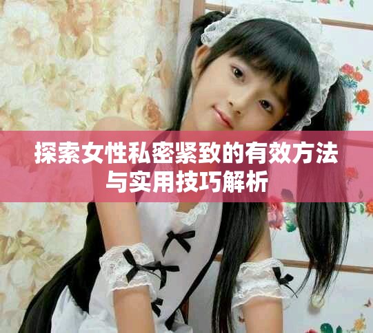 探索女性私密緊致的有效方法與實用技巧解析