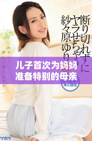 兒子首次為媽媽準(zhǔn)備特別的母親節(jié)禮物感動(dòng)滿(mǎn)滿(mǎn)