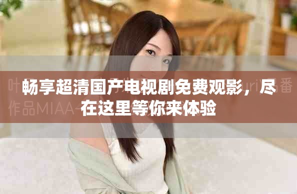 暢享超清國產(chǎn)電視劇免費(fèi)觀影，盡在這里等你來體驗(yàn)