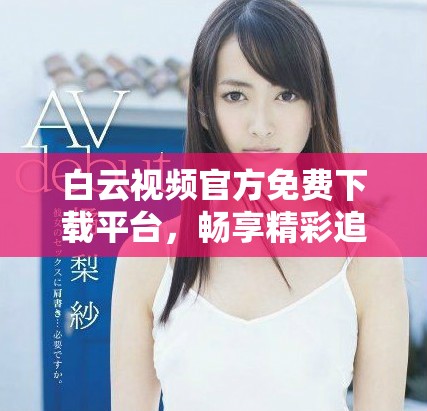 白云視頻官方免費(fèi)下載平臺(tái)，暢享精彩追劇體驗(yàn)