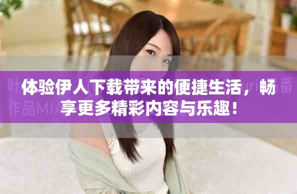 體驗(yàn)伊人下載帶來的便捷生活，暢享更多精彩內(nèi)容與樂趣！