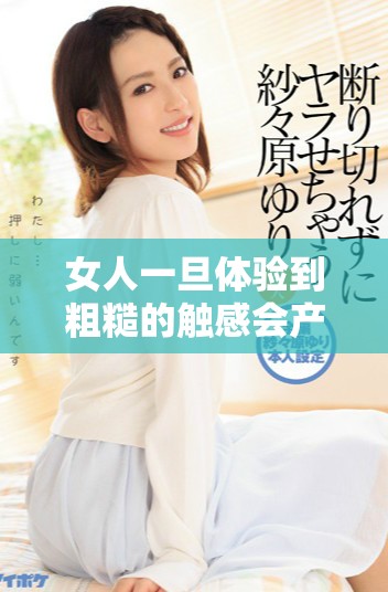 女人一旦體驗到粗糙的觸感會產生怎樣的心理變化與反應