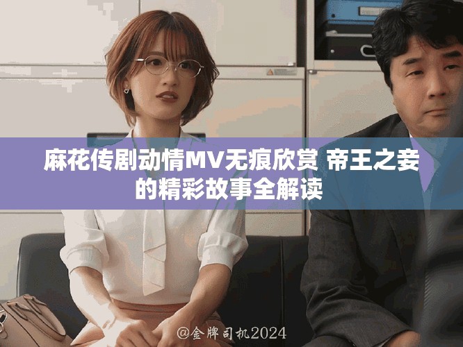 麻花傳劇動(dòng)情MV無(wú)痕欣賞 帝王之妾的精彩故事全解讀 