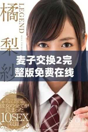 麥子交換2完整版免費在線欣賞，暢享精彩劇情和精彩表演
