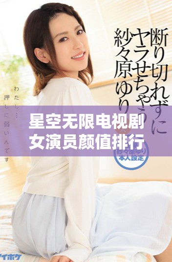 星空無(wú)限電視劇女演員顏值排行榜揭曉，你最愛(ài)的是誰(shuí)？