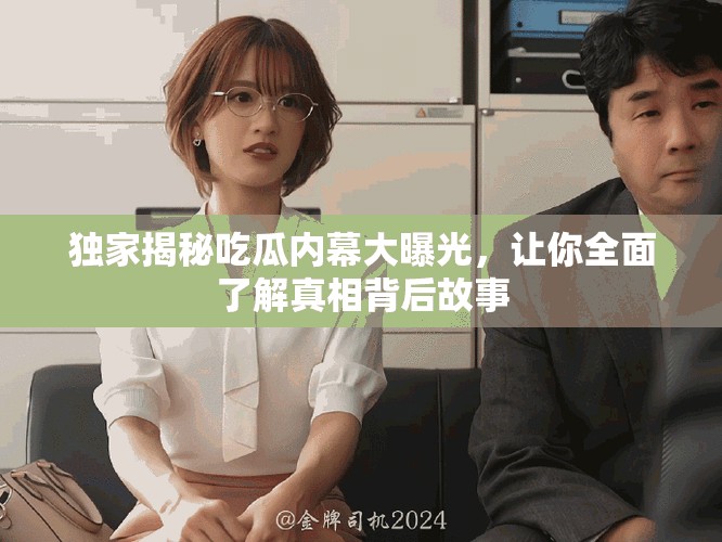 獨家揭秘吃瓜內(nèi)幕大曝光，讓你全面了解真相背后故事