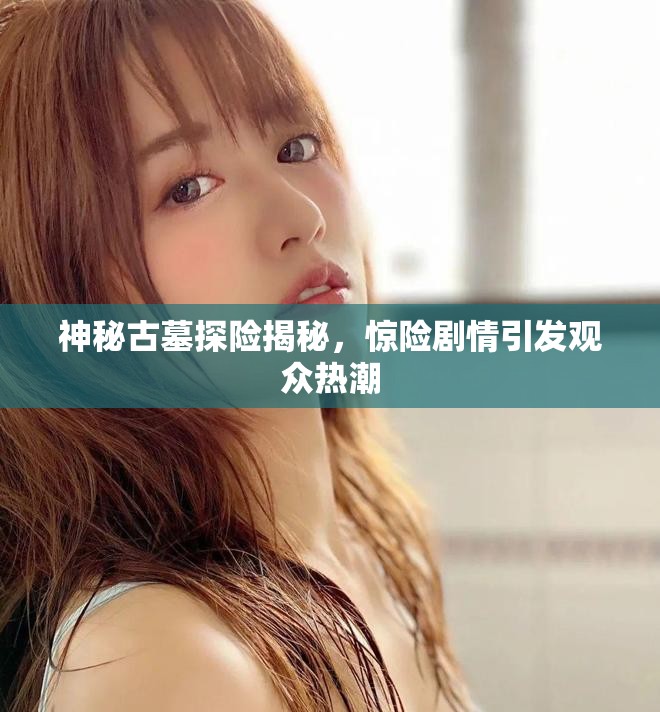 神秘古墓探險(xiǎn)揭秘，驚險(xiǎn)劇情引發(fā)觀眾熱潮