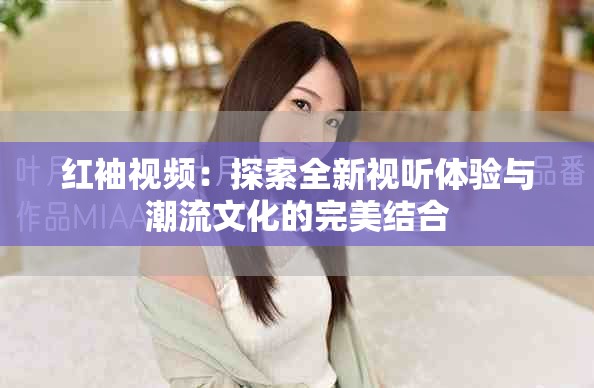 紅袖視頻：探索全新視聽體驗與潮流文化的完美結(jié)合