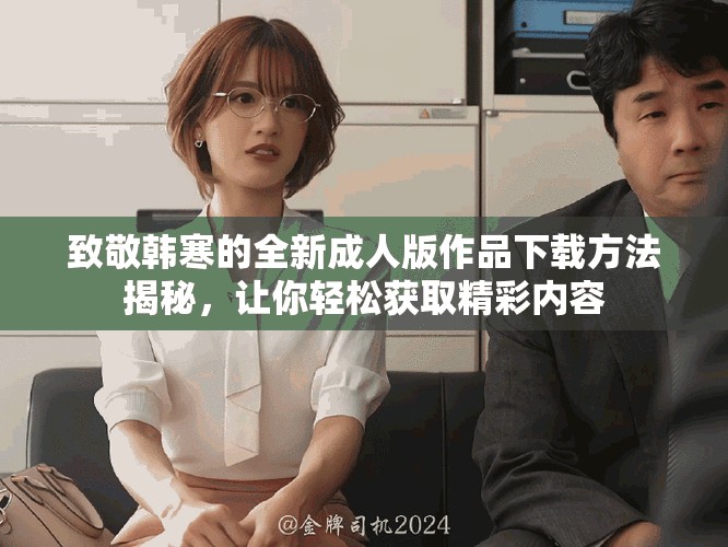 致敬韓寒的全新成人版作品下載方法揭秘，讓你輕松獲取精彩內(nèi)容