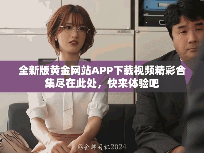 全新版黃金網站APP下載視頻精彩合集盡在此處，快來體驗吧