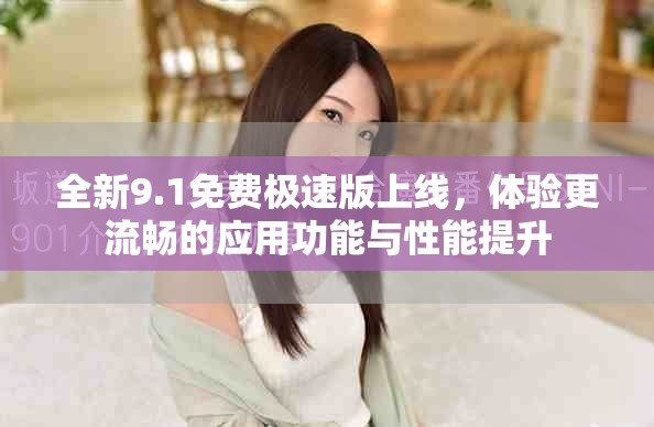 全新9.1免費極速版上線，體驗更流暢的應用功能與性能提升