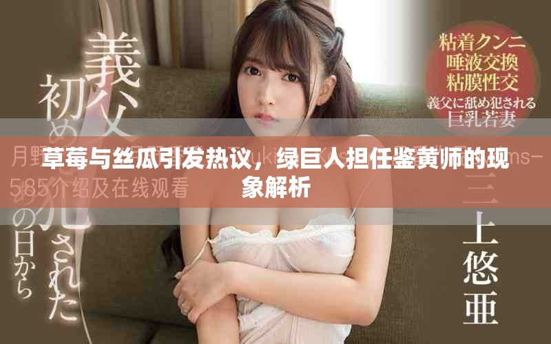 草莓與絲瓜引發(fā)熱議，綠巨人擔(dān)任鑒黃師的現(xiàn)象解析