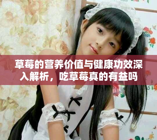 草莓的營(yíng)養(yǎng)價(jià)值與健康功效深入解析，吃草莓真的有益嗎