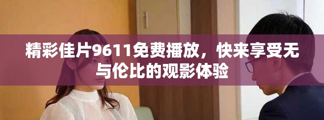 精彩佳片9611免費(fèi)播放，快來(lái)享受無(wú)與倫比的觀影體驗(yàn)