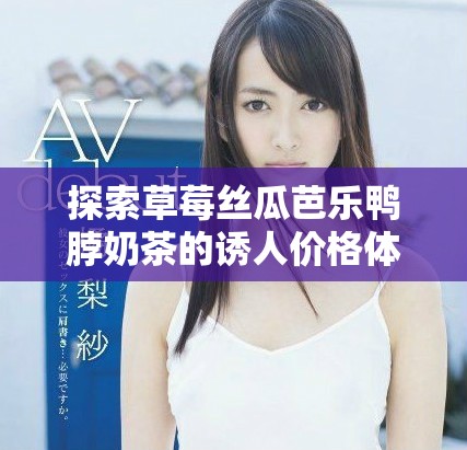 探索草莓絲瓜芭樂鴨脖奶茶的誘人價格體系與特色口感