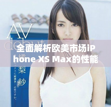 全面解析歐美市場(chǎng)iPhone XS Max的性能表現(xiàn)與優(yōu)勢(shì)