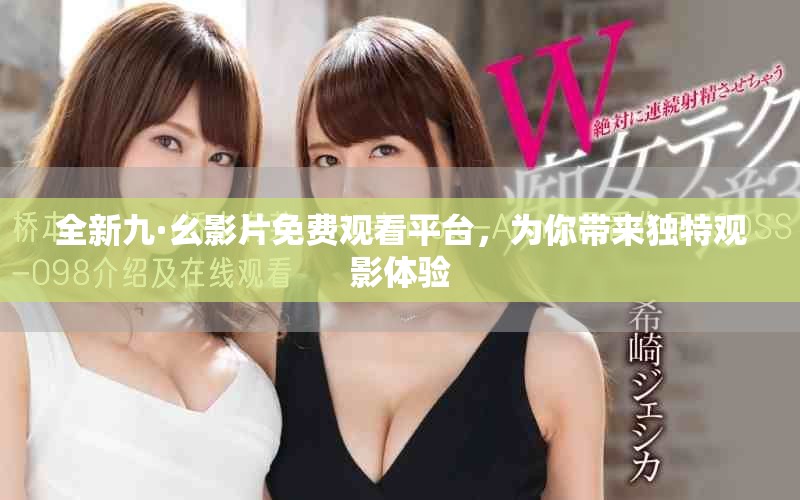 全新九·幺影片免費觀看平臺，為你帶來獨特觀影體驗