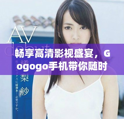 暢享高清影視盛宴，Gogogo手機(jī)帶你隨時(shí)隨地盡情觀看！