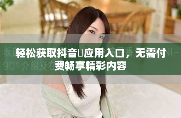 輕松獲取抖音抈應(yīng)用入口，無需付費(fèi)暢享精彩內(nèi)容