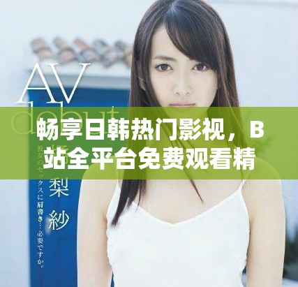暢享日韓熱門影視，B站全平臺免費觀看精彩直播活動