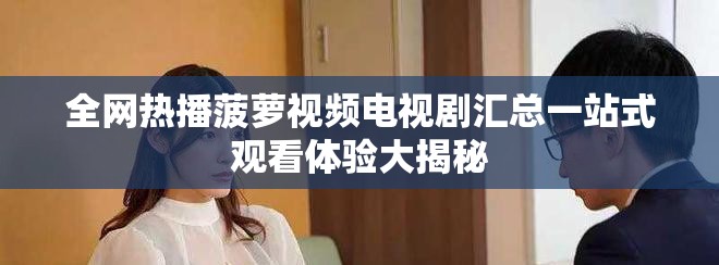 全網(wǎng)熱播菠蘿視頻電視劇匯總一站式觀看體驗大揭秘
