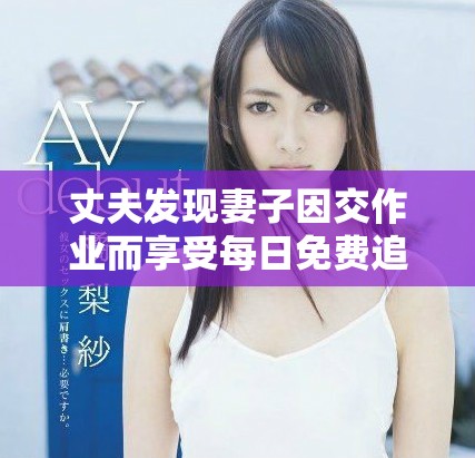 丈夫發(fā)現(xiàn)妻子因交作業(yè)而享受每日免費追劇后的感受